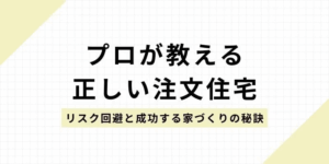 プロが教える正しい注文住宅 | リスク回避と成功する家づくりの秘訣