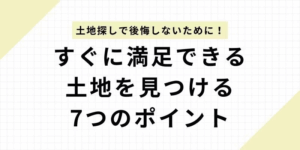 土地探しで後悔しないために！すぐに満足できる土地を見つける7つのポイント