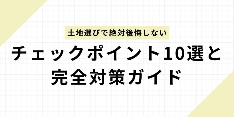 【保存版】土地選びで絶対後悔しない！建築のプロが教える重要チェックポイント10選と完全対策ガイド